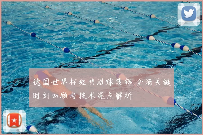 德国世界杯经典进球集锦 全场关键时刻回顾与技术亮点解析