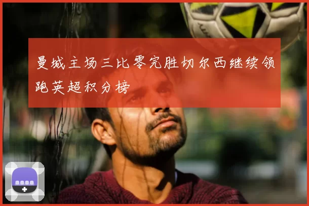 曼城主场三比零完胜切尔西继续领跑英超积分榜