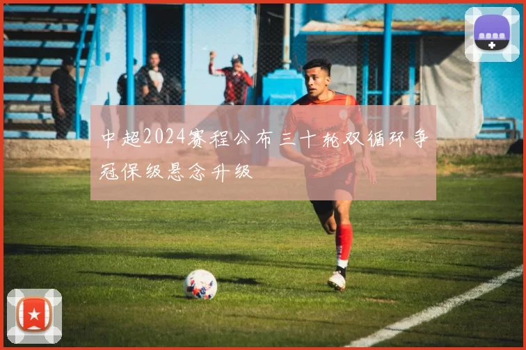 中超2024赛程公布三十轮双循环争冠保级悬念升级