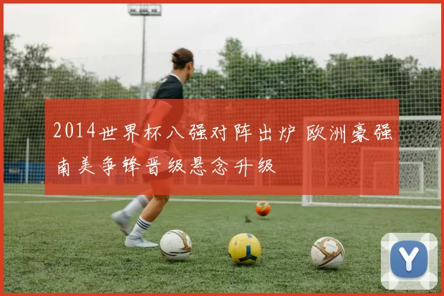 2014世界杯八强对阵出炉 欧洲豪强南美争锋晋级悬念升级