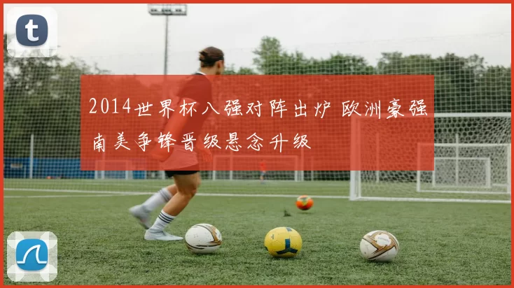 2014世界杯八强对阵出炉 欧洲豪强南美争锋晋级悬念升级
