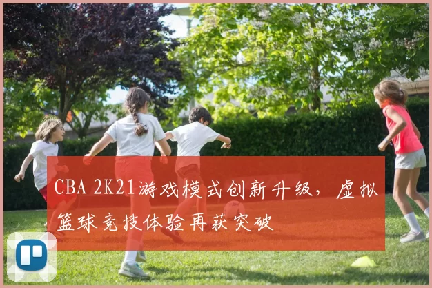 CBA 2K21游戏模式创新升级，虚拟篮球竞技体验再获突破