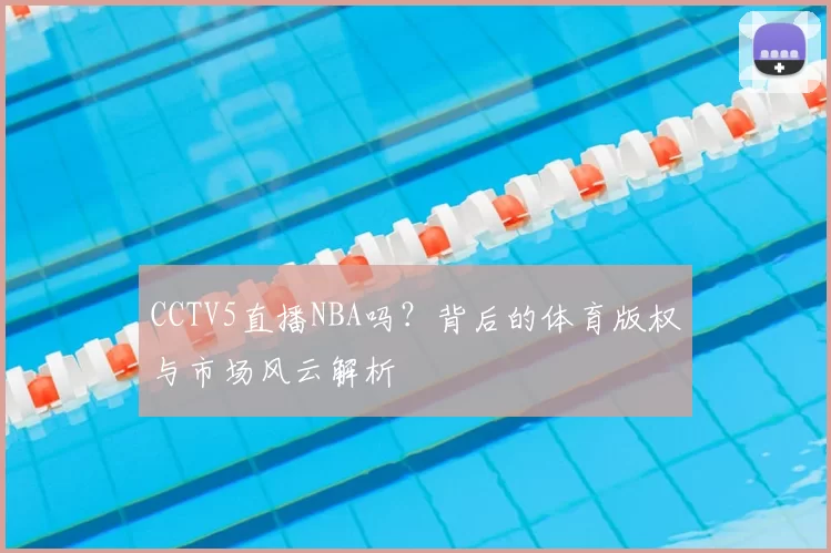 CCTV5直播NBA吗？背后的体育版权与市场风云解析
