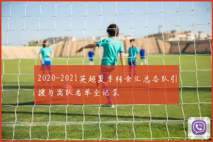 2020-2021英超夏季转会汇总各队引援与离队名单全记录