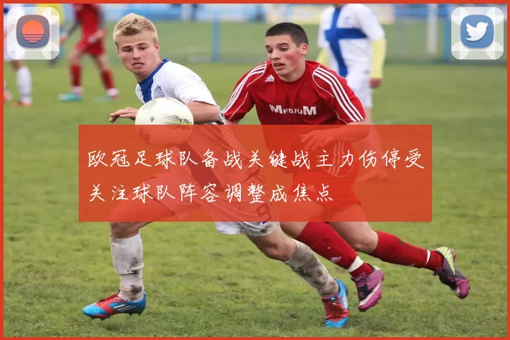 欧冠足球队备战关键战主力伤停受关注球队阵容调整成焦点
