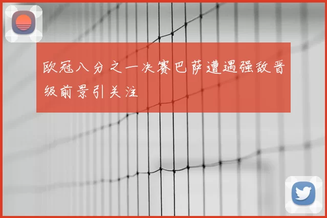 欧冠八分之一决赛巴萨遭遇强敌晋级前景引关注