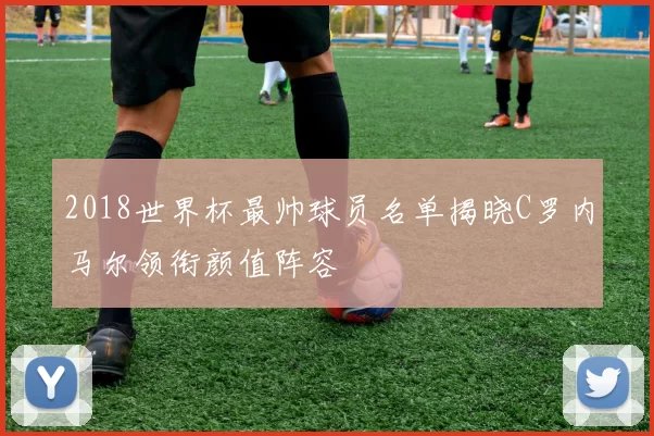 2018世界杯最帅球员名单揭晓C罗内马尔领衔颜值阵容