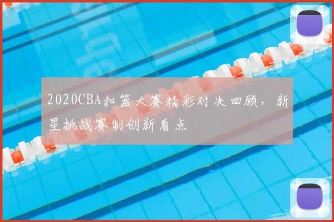 2020CBA扣篮大赛精彩对决回顾，新星挑战赛制创新看点