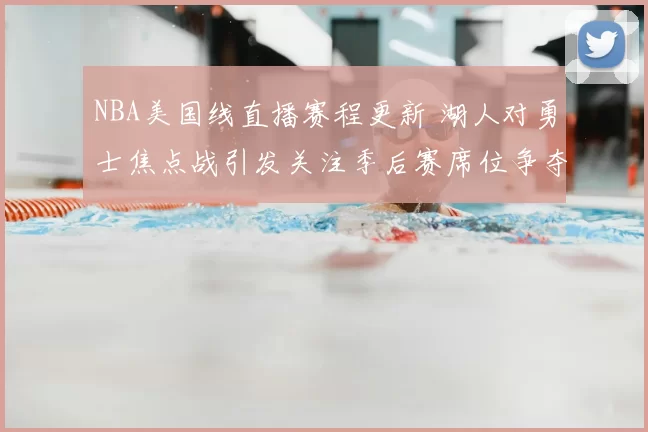 NBA美国线直播赛程更新 湖人对勇士焦点战引发关注季后赛席位争夺升温