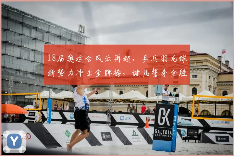 18届奥运会风云再起，乒乓羽毛球新势力冲击金牌榜，健儿誓夺全胜