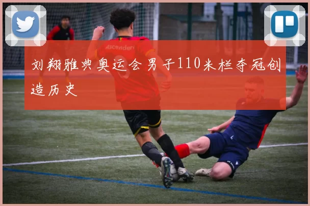 刘翔雅典奥运会男子110米栏夺冠创造历史
