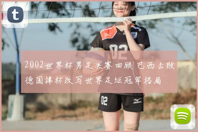 2002世界杯男足决赛回顾 巴西击败德国捧杯改写世界足坛冠军格局