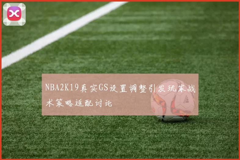 NBA2K19真实GS设置调整引发玩家战术策略适配讨论