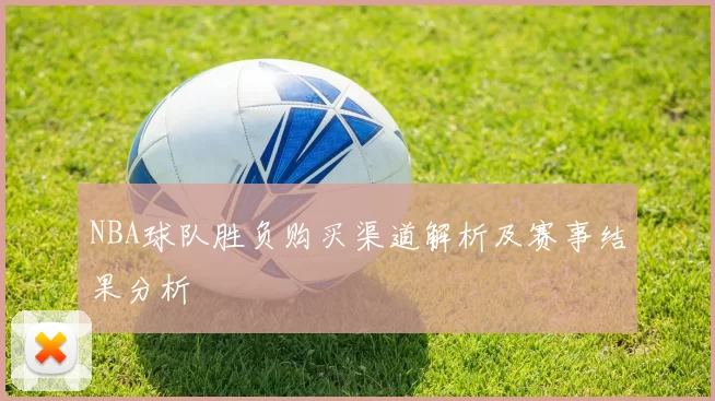 NBA球队胜负购买渠道解析及赛事结果分析