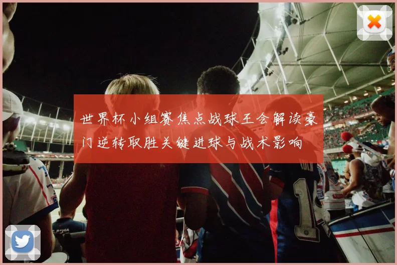 世界杯小组赛焦点战球王会解读豪门逆转取胜关键进球与战术影响