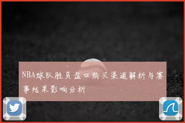 NBA球队胜负盘口购买渠道解析与赛事结果影响分析