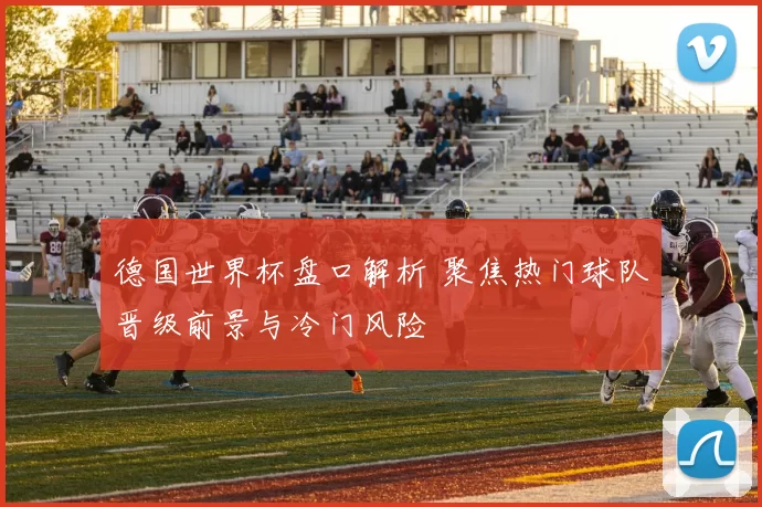 德国世界杯盘口解析 聚焦热门球队晋级前景与冷门风险